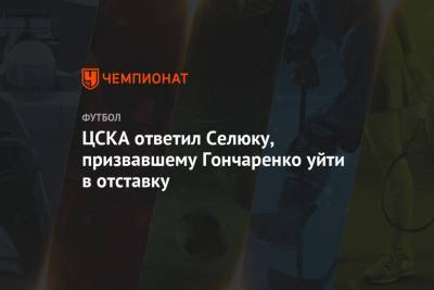 ЦСКА ответил Селюку, призвавшему Гончаренко уйти в отставку