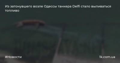 Из затонувшего возле Одессы танкера Delfi стало выливаться топливо