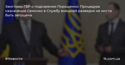 Замглавы ГБР о подозрении Порошенко: Процедура назначения Семочко в Службу внешней разведки не могла быть запущена