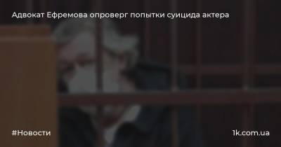 Адвокат Ефремова опроверг попытки суицида актера