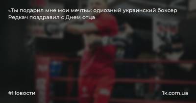 «Ты подарил мне мои мечты»: одиозный украинский боксер Редкач поздравил с Днем отца