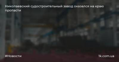 Николаевский судостроительный завод оказался на краю пропасти
