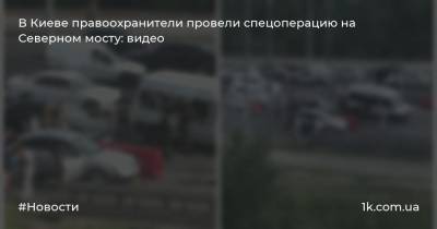 В Киеве правоохранители провели спецоперацию на Северном мосту: видео