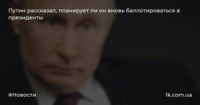 Путин рассказал, планирует ли он вновь баллотироваться в президенты