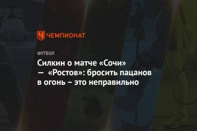 Силкин о матче «Сочи» — «Ростов»: бросить пацанов в огонь – это неправильно