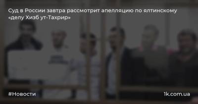 Суд в России завтра рассмотрит апелляцию по ялтинскому «делу Хизб ут-Тахрир»