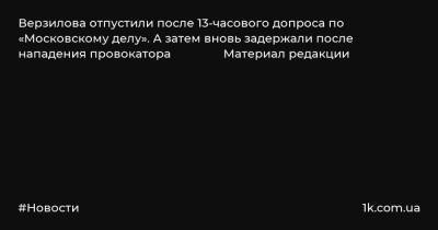 Верзилова отпустили после 13-часового допроса по «Московскому делу». А затем вновь задержали после нападения провокатора Материал редакции
