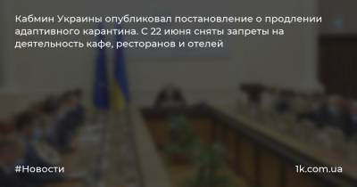 Кабмин Украины опубликовал постановление о продлении адаптивного карантина. С 22 июня сняты запреты на деятельность кафе, ресторанов и отелей