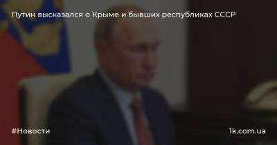 Путин высказался о Крыме и бывших республиках СССР