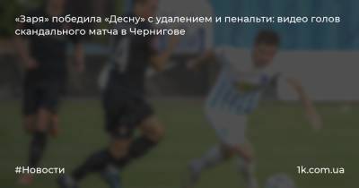 «Заря» победила «Десну» с удалением и пенальти: видео голов скандального матча в Чернигове