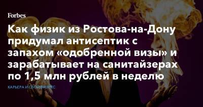 Как физик из Ростова-на-Дону придумал антисептик с запахом «одобренной визы» и зарабатывает на санитайзерах по 1,5 млн рублей в неделю