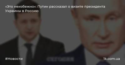 «Это неизбежно»: Путин рассказал о визите президента Украины в Россию