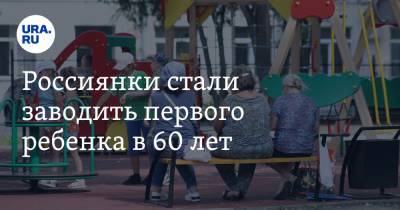 Россиянки стали заводить первого ребенка в 60 лет