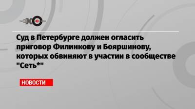 Суд в Петербурге должен огласить приговор Филинкову и Бояршинову, которых обвиняют в участии в сообществе «Сеть*»