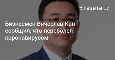 Бизнесмен Вячеслав Кан сообщил, что переболел коронавирусом