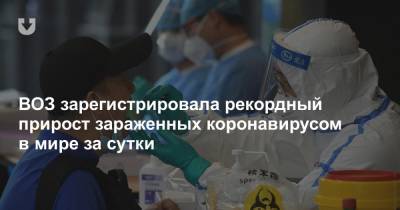 ВОЗ зарегистрировала рекордный прирост зараженных коронавирусом в мире за сутки