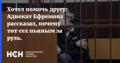 Хотел помочь другу: Адвокат Ефремова рассказал, почему тот сел пьяным за руль.