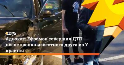 Адвокат: Ефремов совершил ДТП после звонка известного друга изУкраины