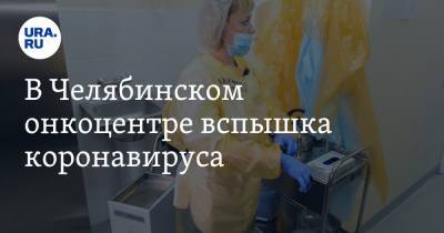 В Челябинском онкоцентре вспышка коронавируса. Заразились почти сто человек