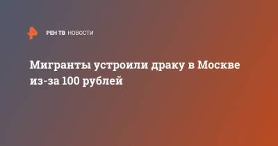 Мигранты устроили драку в Москве из-за 100 рублей