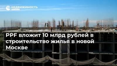 PPF вложит 10 млрд рублей в строительство жилья в новой Москве
