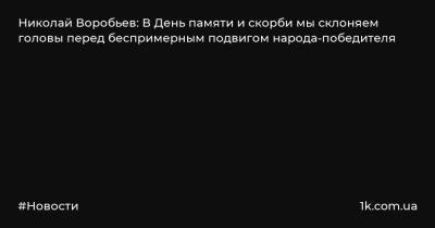 Николай Воробьев: В День памяти и скорби мы склоняем головы перед беспримерным подвигом народа-победителя