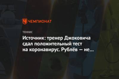 Источник: тренер Джоковича сдал положительный тест на коронавирус. Рублёв — не заражён