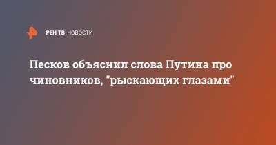 Песков объяснил слова Путина про чиновников, "рыскающих глазами"