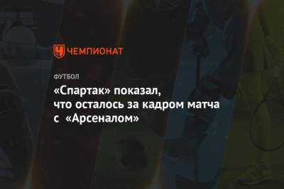 «Спартак» показал, что осталось за кадром матча с «Арсеналом»