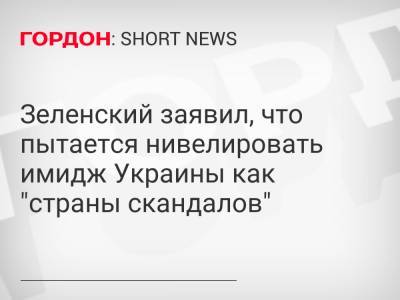 Зеленский заявил, что пытается нивелировать имидж Украины как "страны скандалов"