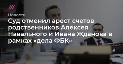 Суд отменил арест счетов родственников Алексея Навального и Ивана Жданова в рамках «дела ФБК»