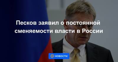 Песков заявил о постоянной сменяемости власти в России