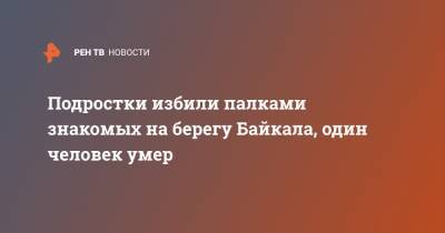 Подростки избили палками знакомых на берегу Байкала, один человек умер