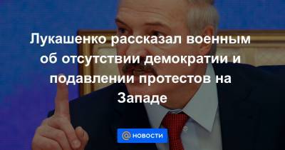 Лукашенко рассказал военным об отсутствии демократии и подавлении протестов на Западе
