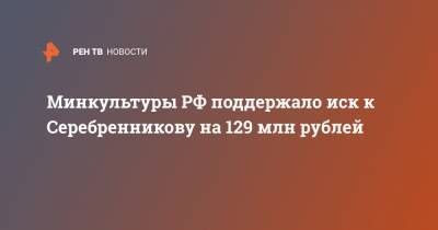 Минкультуры РФ поддержало иск к Серебренникову на 129 млн рублей