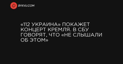 «112 Украина» покажет концерт Кремля. В СБУ говорят, что «не слышали об этом»