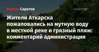 Жители Аткарска пожаловались на мутную воду в местной реке и грязный пляж: комментарий администрации
