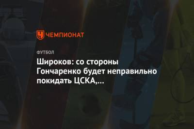 Широков: со стороны Гончаренко будет неправильно покидать ЦСКА, им руководят эмоции