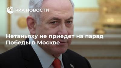 Нетаньяху не приедет на парад Победы в Москве