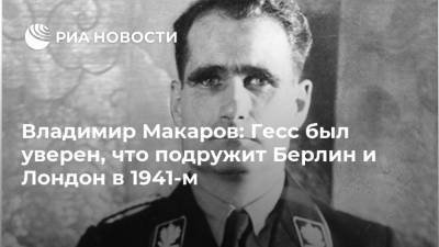 Владимир Макаров: Гесс был уверен, что подружит Берлин и Лондон в 1941-м