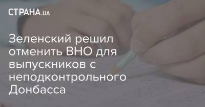 Зеленский решил отменить ВНО для выпускников с неподконтрольного Донбасса