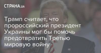 Трамп считает, что пророссийский президент Украины мог бы помочь предотвратить Третью мировую войну