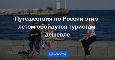 Путешествия по России этим летом обойдутся туристам дешевле