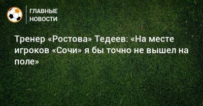 Тренер «Ростова» Тедеев: «На месте игроков «Сочи» я бы точно не вышел на поле»