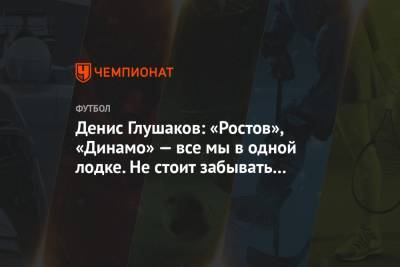 Денис Глушаков: «Ростов», «Динамо» — все мы в одной лодке. Не стоит забывать о фэйр-плей