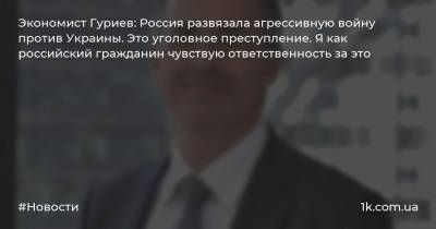 Экономист Гуриев: Россия развязала агрессивную войну против Украины. Это уголовное преступление. Я как российский гражданин чувствую ответственность за это