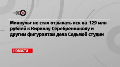 Минкульт не стал отзывать иск на 129 млн рублей к Кириллу Серебренникову и другим фигурантам дела Седьмой студии