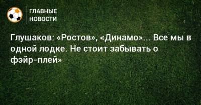 Глушаков: «Ростов», «Динамо»... Все мы в одной лодке. Не стоит забывать о фэйр-плей»