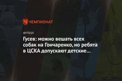 Гусев: можно вешать всех собак на Гончаренко, но ребята в ЦСКА допускают детские ошибки