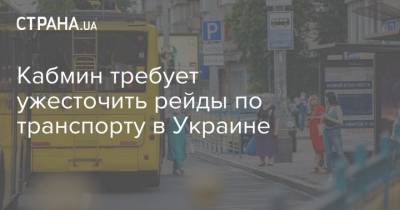 Кабмин требует ужесточить рейды по транспорту в Украине